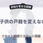 再婚で子供の戸籍を変えないデメリット